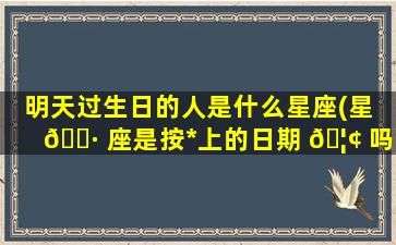 明天过生日的人是什么星座(星 🌷 座是按*
上的日期 🦢 吗)